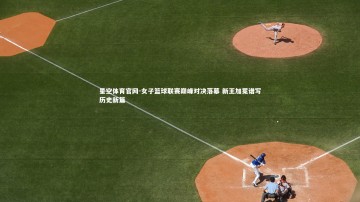 星空体育官网-女子篮球联赛巅峰对决落幕 新王加冕谱写历史新篇