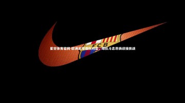 星空体育官网-欧洲足球强队对垒，球队斗志昂扬迎接挑战