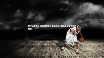星空体育官网-阿尔巴尼亚队备调战术，努力备战接下来的比赛