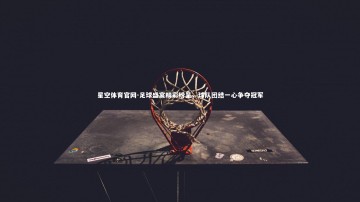 星空体育官网-足球盛宴精彩纷呈，球队团结一心争夺冠军