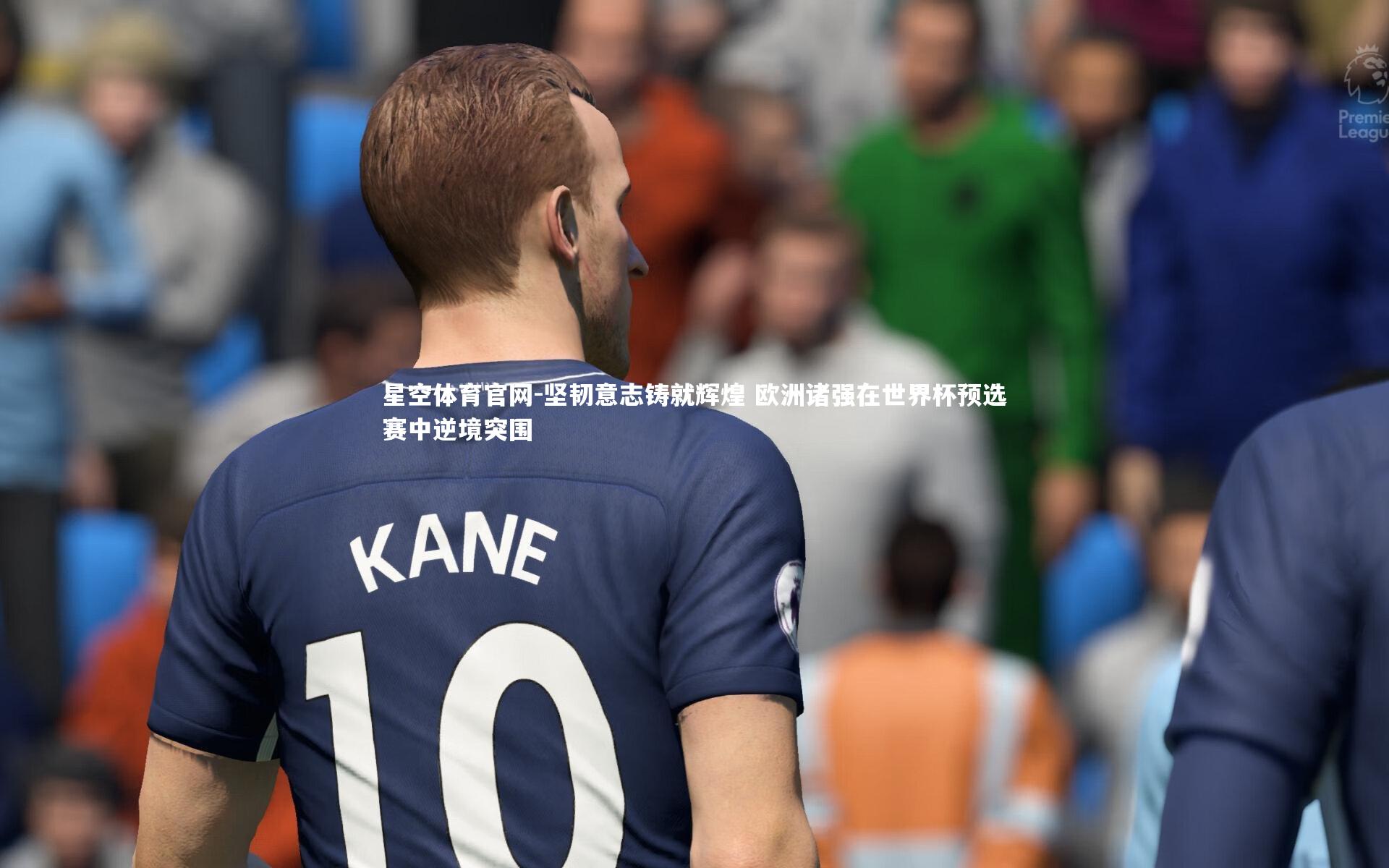坚韧意志铸就辉煌 欧洲诸强在世界杯预选赛中逆境突围